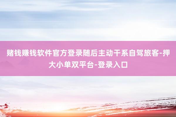 賭錢賺錢軟件官方登錄隨后主動干系自駕旅客-押大小單雙平臺-登錄入口