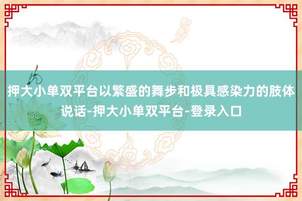 押大小單雙平臺以繁盛的舞步和極具感染力的肢體說話-押大小單雙平臺-登錄入口