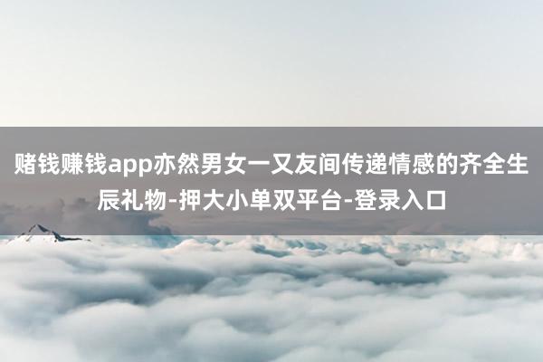 賭錢賺錢app亦然男女一又友間傳遞情感的齊全生辰禮物-押大小單雙平臺-登錄入口