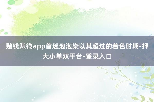 賭錢賺錢app首迷泡泡染以其超過的著色時期-押大小單雙平臺-登錄入口