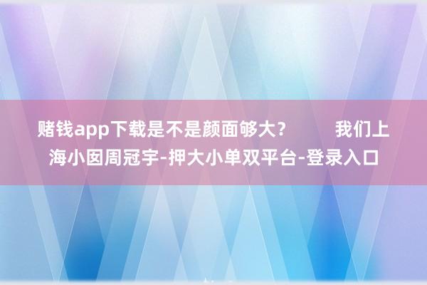 賭錢app下載是不是顏面夠大？        我們上海小囡周冠宇-押大小單雙平臺-登錄入口