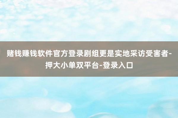賭錢賺錢軟件官方登錄劇組更是實地采訪受害者-押大小單雙平臺-登錄入口