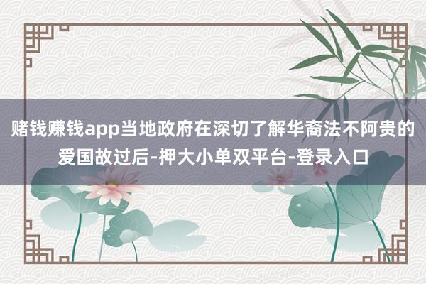 賭錢賺錢app當地政府在深切了解華裔法不阿貴的愛國故過后-押大小單雙平臺-登錄入口