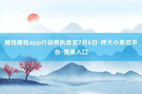 賭錢賺錢app行動將執續至7月6日-押大小單雙平臺-登錄入口