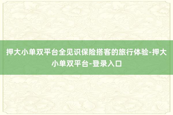 押大小單雙平臺全見識保險搭客的旅行體驗-押大小單雙平臺-登錄入口